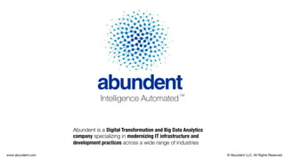 Abundent is a Digital Transformation and Big Data Analytics
company specializing in modernizing IT infrastructure and
development practices across a wide range of industries
Intelligence Automated™
© Abundent LLC. All Rights Reservedwww.abundent.com
 