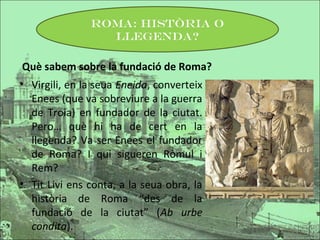 Roma: HistÒria o
llegenda?

Què sabem sobre la fundació de Roma?
• Virgili, en la seua Eneida, converteix
Enees (que va so...