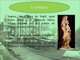 L’ENEIDA

• Segons l’obra èpica de Virgili, quan
Enees arribà a la península itàlica,
estava ocupada per dos pobles: els
l...