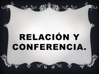 RELACIÓN Y
CONFERENCIA.
 