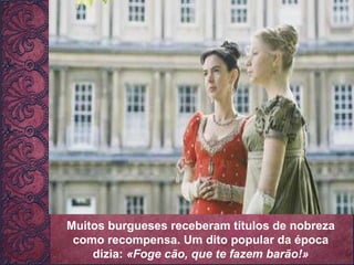 Muitos burgueses receberam títulos de nobreza como recompensa. Um dito popular da época dizia:  «Foge cão, que te fazem barão!» 