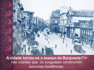 A cidade tornou-se o espaço da Burguesia: Foi nas cidades que  os burgueses construíram luxuosas residências. 