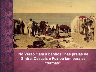 No Verão “iam a banhos” nas praias de Sintra, Cascais e Foz ou iam para as “termas”. 
