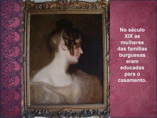 No século XIX as mulheres das famílias burguesas eram educadas para o casamento. 