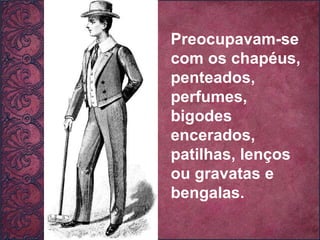 Preocupavam-se com os chapéus, penteados, perfumes, bigodes encerados, patilhas, lenços ou gravatas e bengalas. 