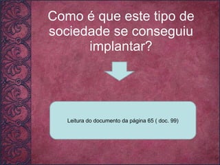 Como é que este tipo de sociedade se conseguiu implantar? Leitura do documento da página 65 ( doc. 99) 
