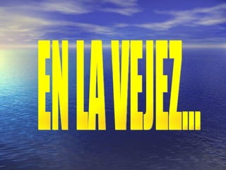 EN LA VEJEZ... 