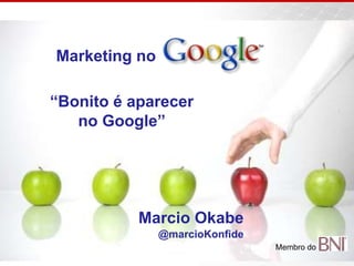 Marketing no “Bonito é aparecer no Google” Marcio Okabe @marcioKonfide Membro do  