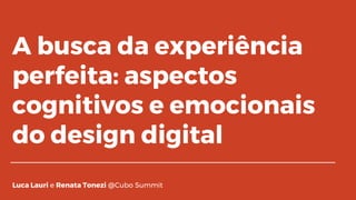 A busca da experiência
perfeita: aspectos
cognitivos e emocionais
do design digital
Luca Lauri e Renata Tonezi @Cubo Summit
 