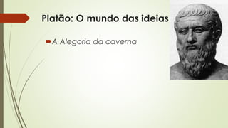 Platão: O mundo das ideias 
A Alegoria da caverna 
 