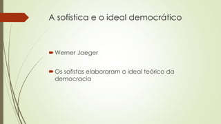 A sofística e o ideal democrático 
Werner Jaeger 
 Os sofistas elaboraram o ideal teórico da 
democracia 
 