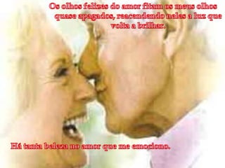 Os olhos felizes do amor fitam os meus olhos quase apagados, reacendendo neles a luz que volta a brilhar.Há tanta beleza no amor que me emociono.