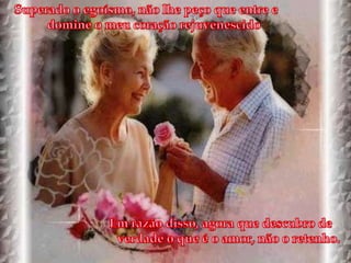 Superado o egoísmo, não lhe peço que entre e domine o meu coração rejuvenescidoEm razão disso, agora que descubro de verdade o que é o amor, não o retenho. 