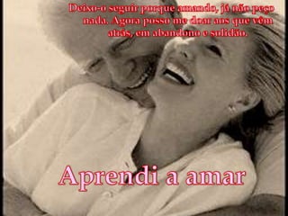 Deixo-o seguir porque amando, já não peço nada. Agora posso me doar aos que vêm atrás, em abandono e solidão.Aprendi a amar