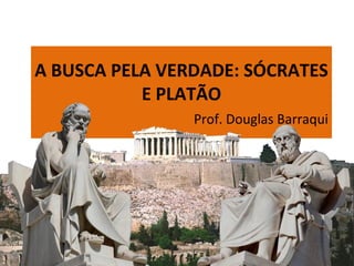A BUSCA PELA VERDADE: SÓCRATES
E PLATÃO
Prof. Douglas Barraqui
 