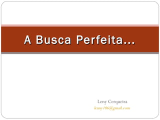 Leny Cerqueira [email_address]   A Busca Perfeita... 