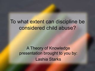 To what extent can discipline be
   considered child abuse?


       A Theory of Knowledge
   presentation brought to you by:
           Lashia Starks
 