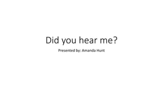 Did you hear me?
Presented by: Amanda Hunt
 