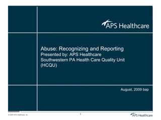 © 2009 APS Healthcare, Inc. 1
Abuse: Recognizing and Reporting
Presented by: APS Healthcare
Southwestern PA Health Care Quality Unit
(HCQU)
August, 2009 bap
 