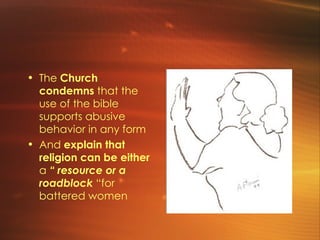 The  Church condemns  that the use of the bible supports abusive behavior in any form  And  explain that religion can be either  a  “ resource or a roadblock  “for battered women  
