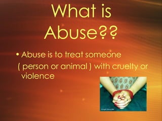 What is Abuse?? Abuse is to treat someone ( person or animal ) with cruelty or violence  