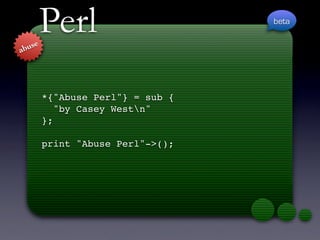 Perl                      beta

   use
ab




         *{quot;Abuse Perlquot;} = sub {
            quot;by Casey Westnquot;
         };

         print quot;Abuse Perlquot;->();
 
