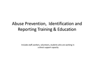Abuse Prevention, Identification and
Reporting Training & Education
Includes staff, workers, volunteers, students who are working in
a direct support capacity
 