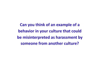 Can you think of an example of a
behavior in your culture that could
be misinterpreted as harassment by
someone from another culture?
 