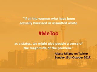“If all the women who have been
sexually harassed or assaulted wrote
#MeToo
as a status, we might give people a sense of
the magnitude of the problem.”
Alyssa Milano on Twitter
Sunday 15th October 2017.
 