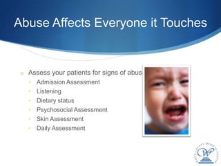 Abuse Affects Everyone it Touches


 o Assess your patients for signs of abuse
   •   Admission Assessment
   •   Listening
   •   Dietary status
   •   Psychosocial Assessment
   •   Skin Assessment
   •   Daily Assessment
 