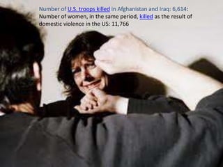 Number of U.S. troops killed in Afghanistan and Iraq: 6,614:
Number of women, in the same period, killed as the result of
domestic violence in the US: 11,766
 