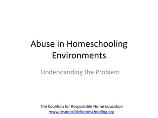 +
Abuse in Homeschooling Environments
The Coalition for Responsible Home Education
www.responsiblehomeschooling.org
 