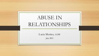 ABUSE IN
RELATIONSHIPS
Lucia Merino, LCSW
July 2015
 