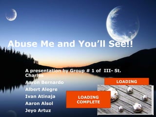 Abuse Me and You’ll See!!

   A presentation by Group # 1 of III- St.
   Charles
   Aaron Bernardo                       LOADING

   Albert Alegre
   Ivan Atinaja        LOADING
   Aaron Alsol         COMPLETE

   Jeyo Artuz
 