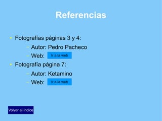 Referencias
● Fotografías páginas 3 y 4:
– Autor: Pedro Pacheco
– Web:
● Fotografía página 7:
– Autor: Ketamino
– Web:
Ir a la web
Ir a la web
Volver al índice
 