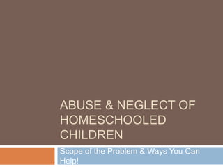 ABUSE & NEGLECT OF
HOMESCHOOLED CHILDREN
Scope of the Problem & Ways You Can Help!
 