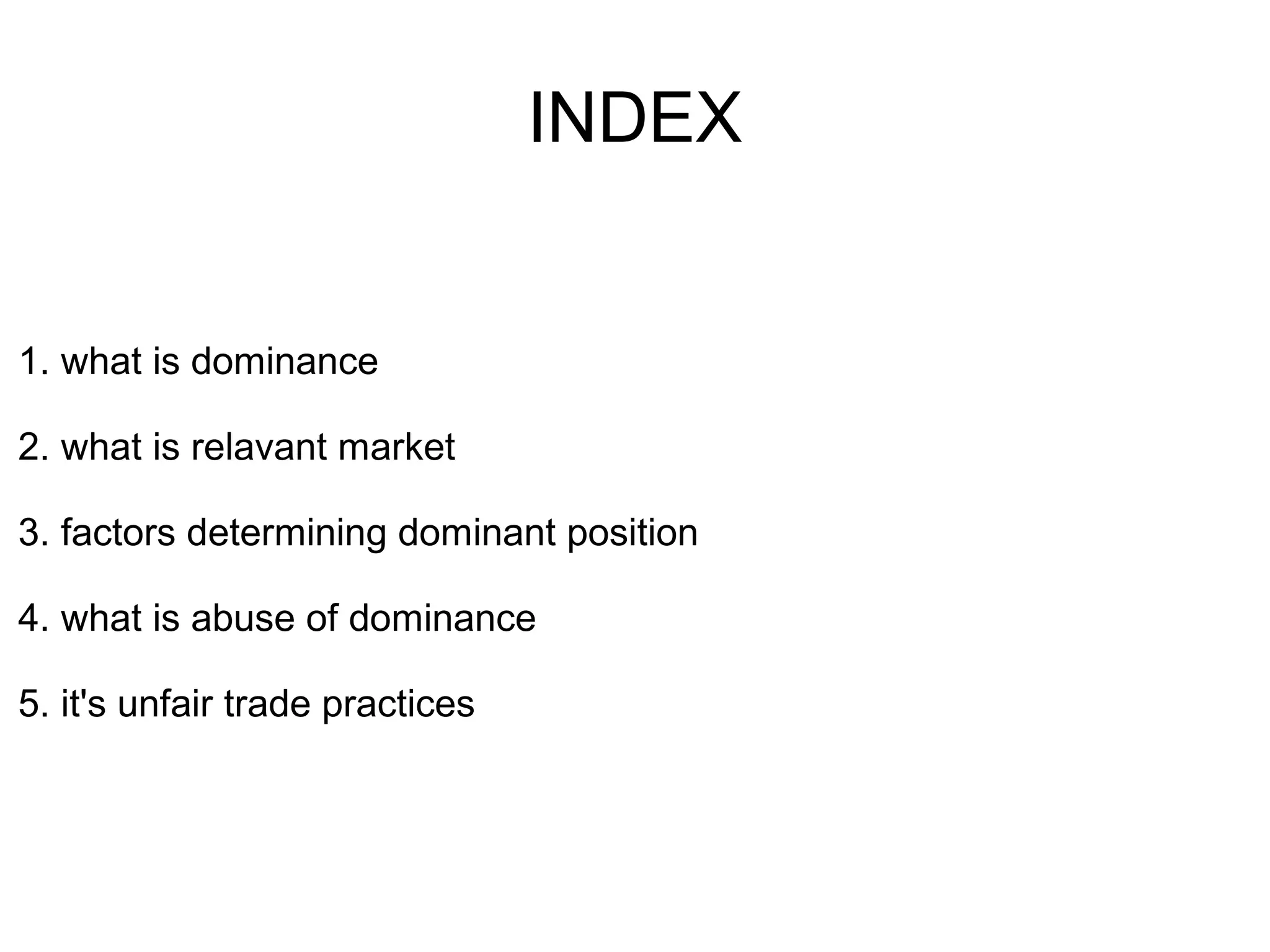 INDEX
1. what is dominance
2. what is relavant market
3. factors determining dominant position
4. what is abuse of dominance
5. it's unfair trade practices
 
