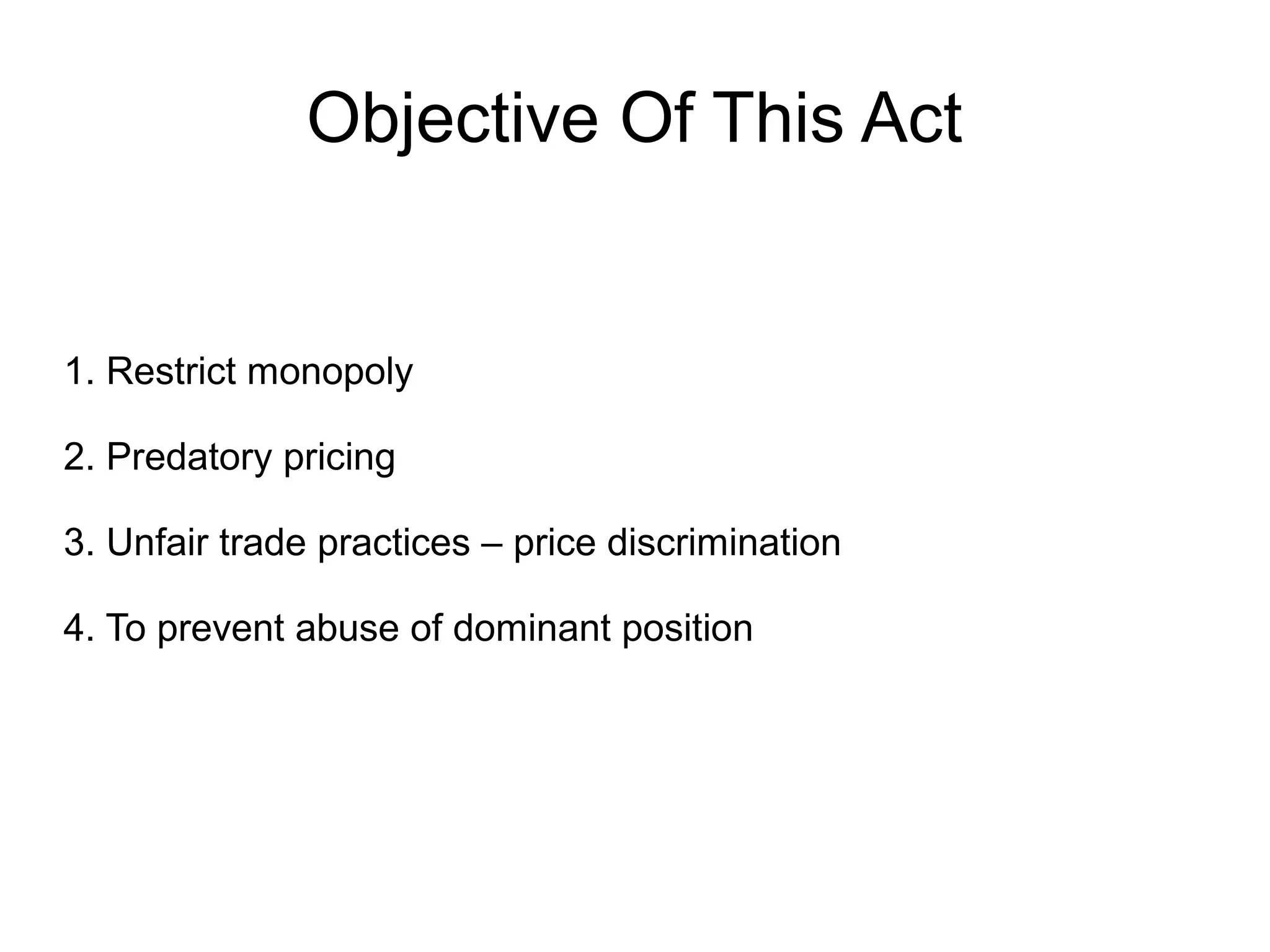 Objective Of This Act
1. Restrict monopoly
2. Predatory pricing
3. Unfair trade practices – price discrimination
4. To prevent abuse of dominant position
 