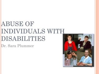 ABUSE OF
INDIVIDUALS WITH
DISABILITIES
Dr. Sara Plummer
 