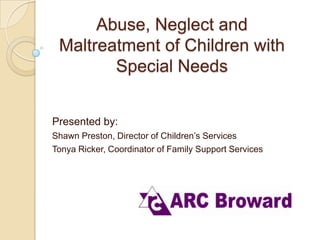 Abuse, Neglect and
Maltreatment of Children with
Special Needs
Presented by:
Shawn Preston, Director of Children’s Services
Tonya Ricker, Coordinator of Family Support Services

 
