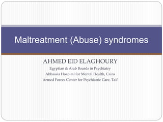 Maltreatment (Abuse) syndromes 
AHMED EID ELAGHOURY 
Egyptian & Arab Boards in Psychiatry 
Abbassia Hospital for Mental Health, Cairo 
Armed Forces Center for Psychiatric Care, Taif 
 