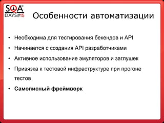 Особенности автоматизации
!
• Необходима для тестирования бекендов и API
• Начинается с создания API разработчиками
• Активное использование эмуляторов и заглушек
• Привязка к тестовой инфраструктуре при прогоне
тестов
• Самописный фреймворк
 