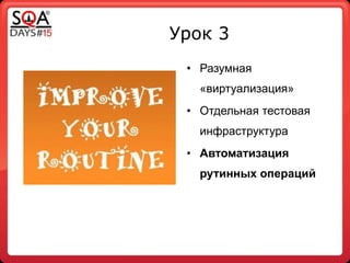 Урок 3
• Разумная
«виртуализация»
• Отдельная тестовая
инфраструктура
• Автоматизация
рутинных операций
 