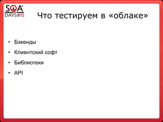 Что тестируем в «облаке»
!
• Бэкенды
• Клиентский софт
• Библиотеки
• API
 