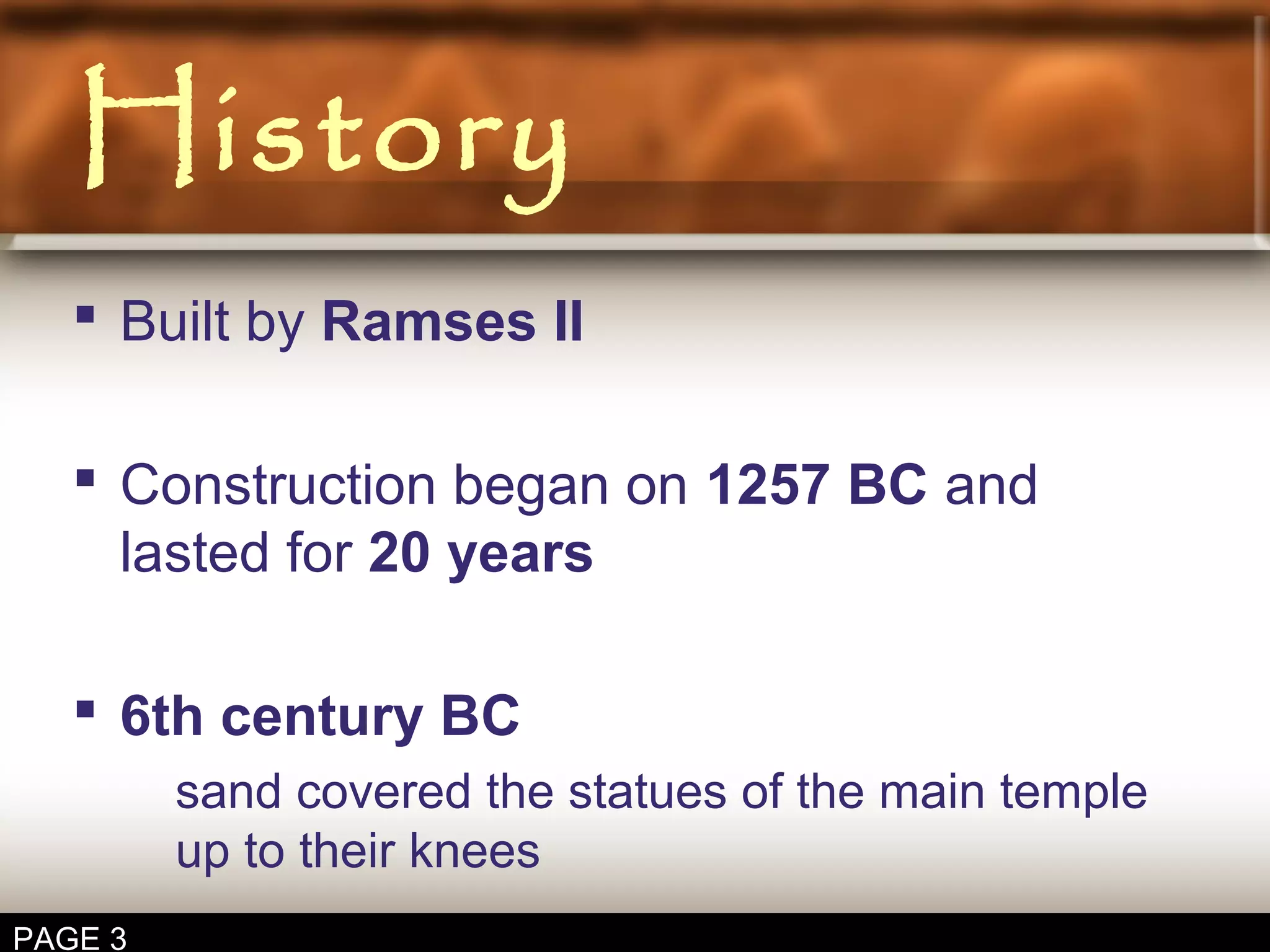 History
Built by Ramses II
Construction began on 1257 BC and
lasted for 20 years
6th century BC
sand covered the statues of the main temple
up to their knees
PAGE 3
