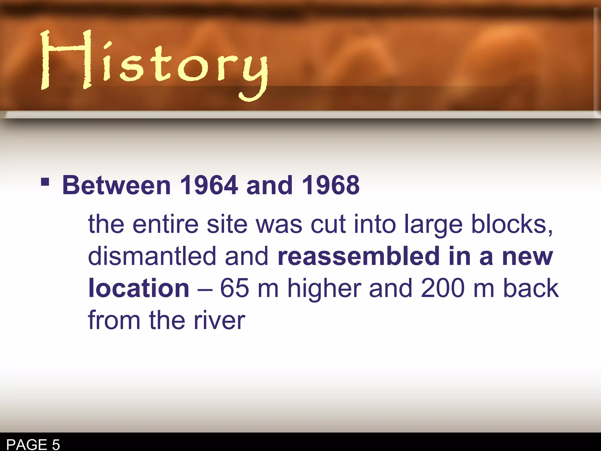 History
Between 1964 and 1968
the entire site was cut into large blocks,
dismantled and reassembled in a new
location – 65 m higher and 200 m back
from the river
PAGE 5