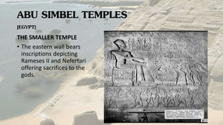 ABU SIMBEL TEMPLES
[EGYPT]
THE SMALLER TEMPLE
• The eastern wall bears
inscriptions depicting
Rameses II and Nefertari
offering sacrifices to the
gods.
 