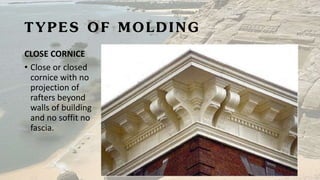 TYPES OF MOLDING
CLOSE CORNICE
• Close or closed
cornice with no
projection of
rafters beyond
walls of building
and no soffit no
fascia.
 