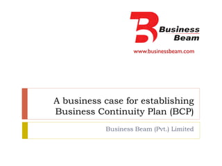 www.businessbeam.com
A business case for establishing
Business Continuity Plan (BCP)
Business Beam (Pvt.) Limited
 