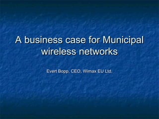 A business case for Municipal
      wireless networks
       Evert Bopp, CEO, Wimax EU Ltd.
 